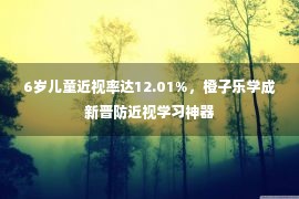 6岁儿童近视率达12.01%，橙子乐学成新晋防近视学习神器