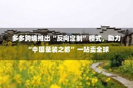 多多跨境推出“反向定制”模式，助力“中国童装之都”一站卖全球