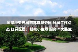 国家税务总局吉林省税务局 县局工作动态 红开区局：帮扶小生意 服务“大民生”