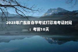 2023年广东省自学考试打印准考证时间：考前10天