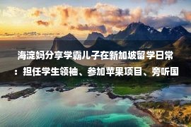 海淀妈分享学霸儿子在新加坡留学日常：担任学生领袖、参加苹果项目、旁听国会…