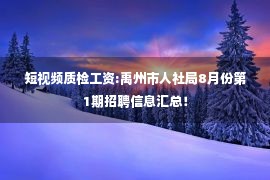 短视频质检工资:禹州市人社局8月份第1期招聘信息汇总！