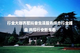 行业大咖齐聚抖音生活服务综合行业峰会 共探行业新生态