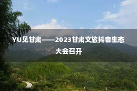 YU见甘肃——2023甘肃文旅抖音生态大会召开