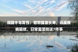 提醒中年男性：若想健康长寿，远离疾病困扰，日常需坚持这7件事