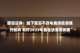 国信证券：线下复苏不改电商渗透率提升趋势 看好2023电商板块整体发展