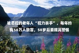 被忽视的老年人“视力杀手”，每年约有50万人致盲，50岁后要提高警惕