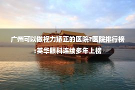 广州可以做视力矫正的医院?医院排行榜:英华眼科连续多年上榜