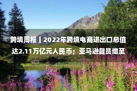 跨境周报丨2022年跨境电商进出口总值达2.11万亿元人民币；亚马逊裁员增至27000人；吉宏股份：ChatGPT技术赋能跨境电商业务