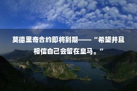 莫德里奇合约即将到期——“希望并且相信自己会留在皇马。”