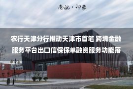 农行天津分行推动天津市首笔 跨境金融服务平台出口信保保单融资服务功能落地