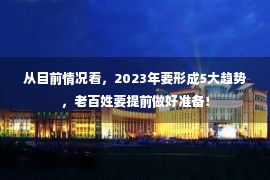 从目前情况看，2023年要形成5大趋势，老百姓要提前做好准备！