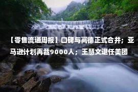 【零售流通周报】口碑与高德正式合并；亚马逊计划再裁9000人；王慧文退任美团执董；申通向阿里质押21%股权