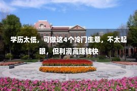 学历太低，可做这4个冷门生意，不太起眼，但利润高赚钱快