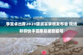 李宣卓出席2023胡润富豪榜发布会 现场斩获快手首席品鉴官称号