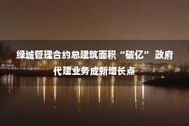 绿城管理合约总建筑面积“破亿” 政府代建业务成新增长点