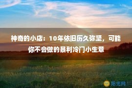 神奇的小店：10年依旧历久弥坚，可能你不会做的暴利冷门小生意