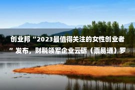 创业邦“2023最值得关注的女性创业者”发布，财税领军企业云砺（票易通）罗兰