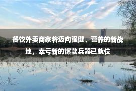 餐饮外卖商家将迈向强健、营养的新战地，幸亏新的爆款兵器已就位