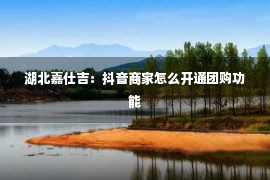 湖北嘉仕吉：抖音商家怎么开通团购功能