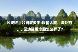 区块链平台罚款多少:股价大跌、遭处罚……区块链概念股怎么样了？