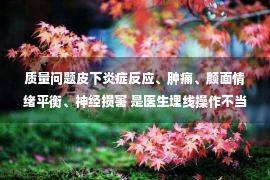 质量问题皮下炎症反应、肿痛、颜面情绪平衡、神经损害 是医生埋线操作不当所致  1、躯体能量不足 新细胞天生退缩 自身建设落后 埋线术后出现线体 面部凸起  也有导致脸部的东西