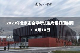 2023年北京市自学考试准考证打印时间：4月10日