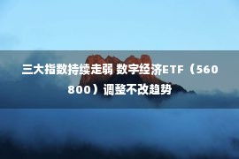 三大指数持续走弱 数字经济ETF（560800）调整不改趋势