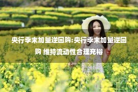 央行季末加量逆回购:央行季末加量逆回购 维持流动性合理充裕