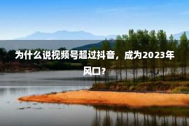 为什么说视频号超过抖音，成为2023年风口？