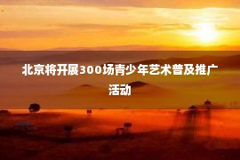 北京将开展300场青少年艺术普及推广活动