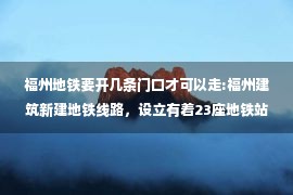 福州地铁要开几条门口才可以走:福州建筑新建地铁线路，设立有着23座地铁站，将会在2023年建成