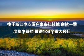 快手浙江中心落户未来科技城 余杭一季度集中签约 推进105个重大项目