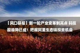 【风口研报】新一轮产业变革制高点 科技股趋势已成！把握阿里生态链投资机会