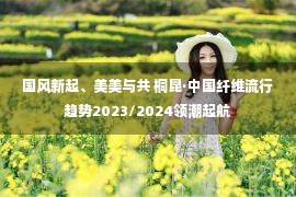 国风新起、美美与共 桐昆·中国纤维流行趋势2023/2024领潮起航