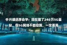 中兴通讯李自学：现在建了240万5G基站，但5G网络不能空跑，一定要用