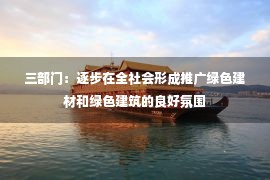 三部门：逐步在全社会形成推广绿色建材和绿色建筑的良好氛围