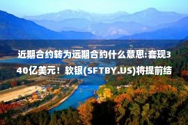 近期合约转为远期合约什么意思:套现340亿美元！软银(SFTBY.US)将提前结算2.42亿份阿里巴巴(BABA.US)远期合约