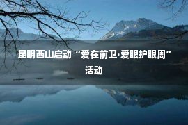 昆明西山启动“爱在前卫·爱眼护眼周”活动