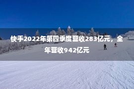 快手2022年第四季度营收283亿元，全年营收942亿元