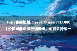 lunc合约地址:Terra Classic (LUNC) 价格可能面临极端波动，可能会持续一整周