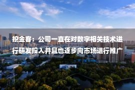 挖金客：公司一直在对数字相关技术进行研发投入并且也逐步向市场进行推广