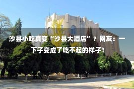 沙县小吃真变“沙县大酒店”？网友：一下子变成了吃不起的样子！