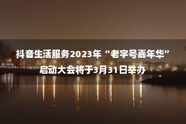 抖音生活服务2023年“老字号嘉年华”启动大会将于3月31日举办