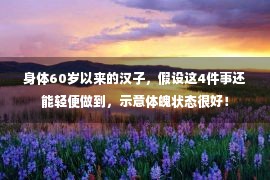 身体60岁以来的汉子，假设这4件事还能轻便做到，示意体魄状态很好！