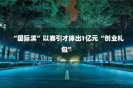 “国际滨”以赛引才捧出1亿元“创业礼包”