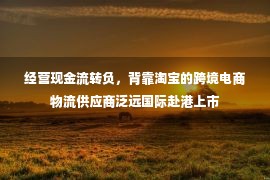 经营现金流转负，背靠淘宝的跨境电商物流供应商泛远国际赴港上市