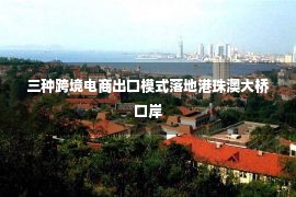 三种跨境电商出口模式落地港珠澳大桥口岸