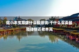 做小本生意做什么最赚钱:干什么买卖最赔钱快还老本高