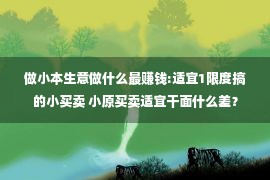 做小本生意做什么最赚钱:适宜1限度搞的小买卖 小原买卖适宜干面什么差？